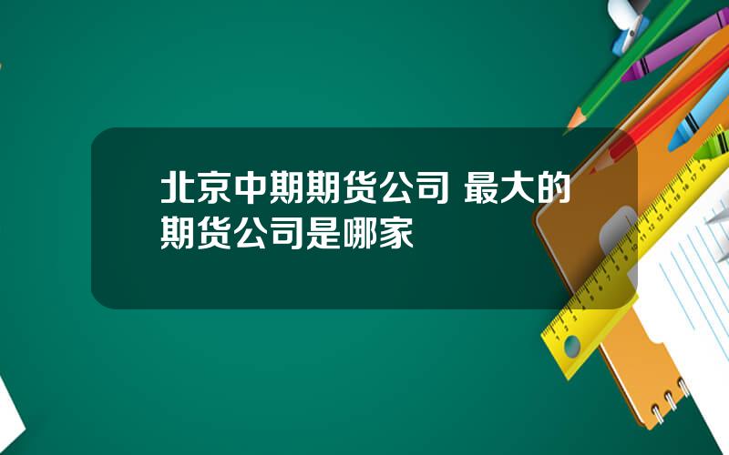 北京中期期货公司 最大的期货公司是哪家